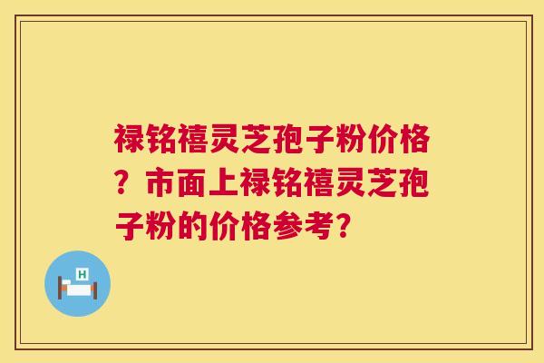 禄铭禧灵芝孢子粉价格?市面上禄铭禧灵芝孢子粉的价格参考? 第1张 禄铭禧灵芝孢子粉价格?市面上禄铭禧灵芝孢子粉的价格参考? 第1张