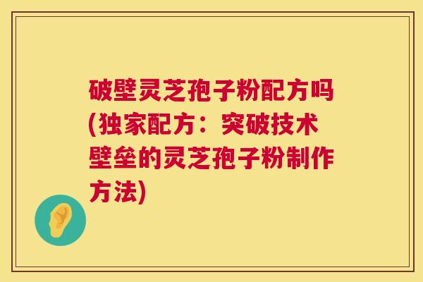 破壁灵芝孢子粉配方吗(独家配方：突破技术壁垒的灵芝孢子粉制作方法)  第1张