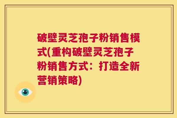 破壁灵芝孢子粉销售模式(重构破壁灵芝孢子粉销售方式:打造全新营销策略) 第1张 破壁灵芝孢子粉销售模式(重构破壁灵芝孢子粉销售方式:打造全新营销策略) 第1张