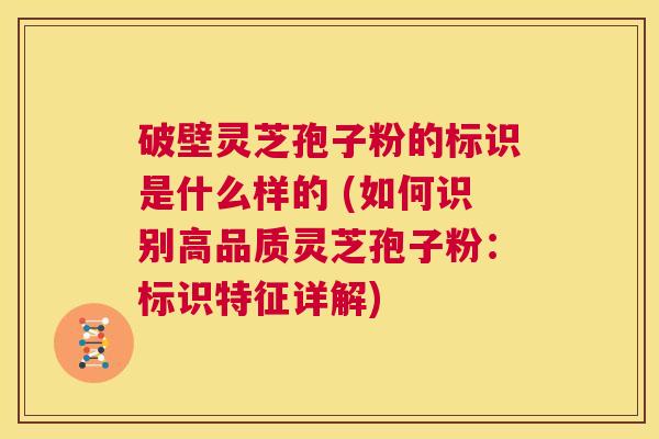 破壁灵芝孢子粉的标识是什么样的 (如何识别高品质灵芝孢子粉:标识特征详解) 第1张 破壁灵芝孢子粉的标识是什么样的 (如何识别高品质灵芝孢子粉:标识特征详解) 第1张