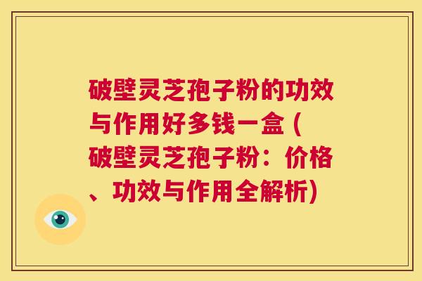 破壁灵芝孢子粉的功效与作用好多钱一盒 (破壁灵芝孢子粉:价格、功效与作用全解析) 第1张 破壁灵芝孢子粉的功效与作用好多钱一盒 (破壁灵芝孢子粉:价格、功效与作用全解析) 第1张