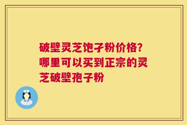 破壁灵芝饱孑粉价格？哪里可以买到正宗的灵芝破壁孢子粉  第1张