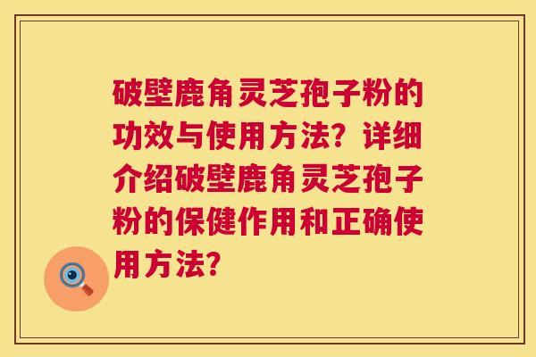 破壁鹿角灵芝孢子粉的功效与使用方法？详细介绍破壁鹿角灵芝孢子粉的保健作用和正确使用方法？  第1张