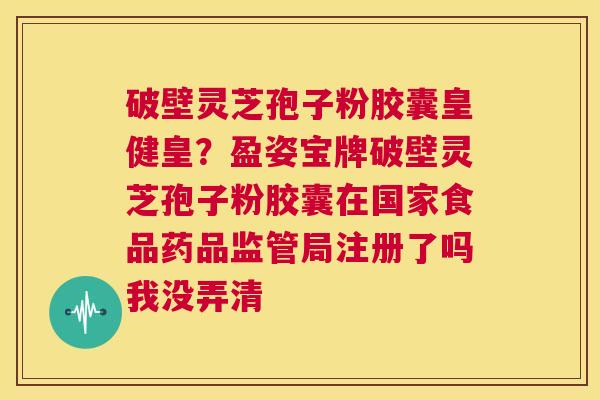 破壁灵芝孢子粉胶囊皇健皇?盈姿宝牌破壁灵芝孢子粉胶囊在国家食品药品监管局注册了吗我没弄清 第1张 破壁灵芝孢子粉胶囊皇健皇?盈姿宝牌破壁灵芝孢子粉胶囊在国家食品药品监管局注册了吗我没弄清 第1张
