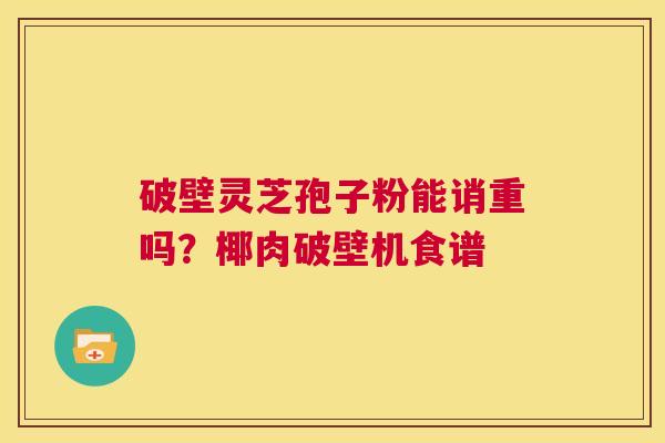 破壁灵芝孢子粉能诮重吗?椰肉破壁机食谱 第1张 破壁灵芝孢子粉能诮重吗?椰肉破壁机食谱 第1张