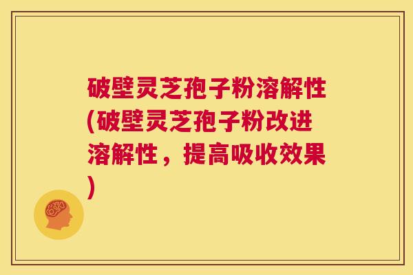 破壁灵芝孢子粉溶解性(破壁灵芝孢子粉改进溶解性,提高吸收效果) 第1张 破壁灵芝孢子粉溶解性(破壁灵芝孢子粉改进溶解性,提高吸收效果) 第1张