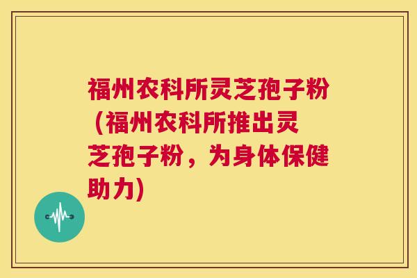 福州农科所灵芝孢子粉 (福州农科所推出灵芝孢子粉,为身体保健助力) 第1张 福州农科所灵芝孢子粉 (福州农科所推出灵芝孢子粉,为身体保健助力) 第1张