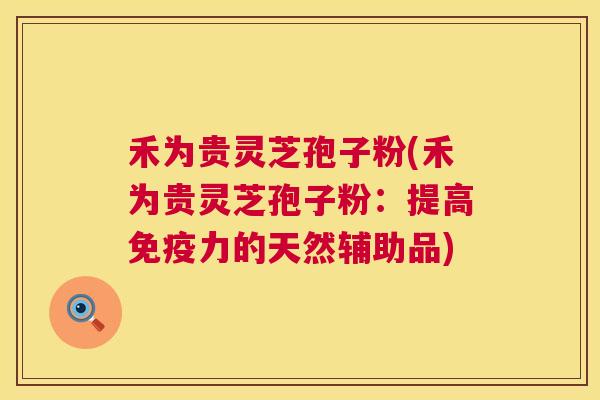 禾为贵灵芝孢子粉(禾为贵灵芝孢子粉:提高免疫力的天然辅助品) 第1张 禾为贵灵芝孢子粉(禾为贵灵芝孢子粉:提高免疫力的天然辅助品) 第1张