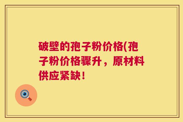 破壁的孢子粉价格(孢子粉价格骤升,原材料供应紧缺! 第1张 破壁的孢子粉价格(孢子粉价格骤升,原材料供应紧缺! 第1张
