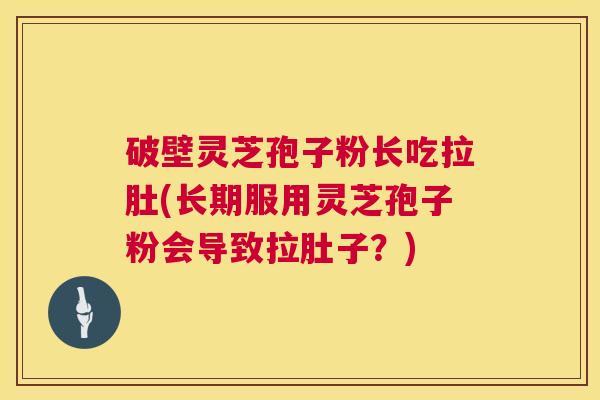 破壁灵芝孢子粉长吃拉肚(长期服用灵芝孢子粉会导致拉肚子?) 第1张 破壁灵芝孢子粉长吃拉肚(长期服用灵芝孢子粉会导致拉肚子?) 第1张