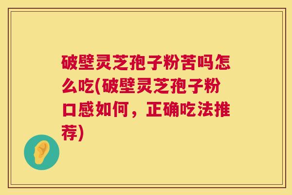 破壁灵芝孢子粉苦吗怎么吃(破壁灵芝孢子粉口感如何,正确吃法推荐) 第1张 破壁灵芝孢子粉苦吗怎么吃(破壁灵芝孢子粉口感如何,正确吃法推荐) 第1张