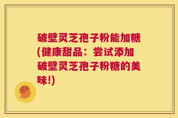 破壁灵芝孢子粉能加糖(健康甜品:尝试添加破壁灵芝孢子粉糖的美味!) 第1张 破壁灵芝孢子粉能加糖(健康甜品:尝试添加破壁灵芝孢子粉糖的美味!) 第1张