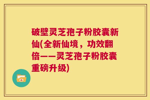 破壁灵芝孢子粉胶囊新仙(全新仙境,功效翻倍——灵芝孢子粉胶囊重磅升级) 第1张 破壁灵芝孢子粉胶囊新仙(全新仙境,功效翻倍——灵芝孢子粉胶囊重磅升级) 第1张