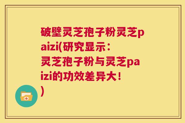 破壁灵芝孢子粉灵芝paizi(研究显示:灵芝孢子粉与灵芝paizi的功效差异大!) 第1张 破壁灵芝孢子粉灵芝paizi(研究显示:灵芝孢子粉与灵芝paizi的功效差异大!) 第1张