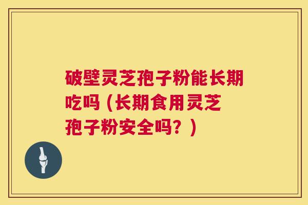 破壁灵芝孢子粉能长期吃吗 (长期食用灵芝孢子粉安全吗?) 第1张 破壁灵芝孢子粉能长期吃吗 (长期食用灵芝孢子粉安全吗?) 第1张