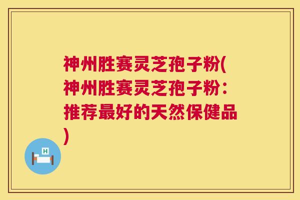 神州胜赛灵芝孢子粉(神州胜赛灵芝孢子粉:推荐最好的天然保健品) 第1张 神州胜赛灵芝孢子粉(神州胜赛灵芝孢子粉:推荐最好的天然保健品) 第1张