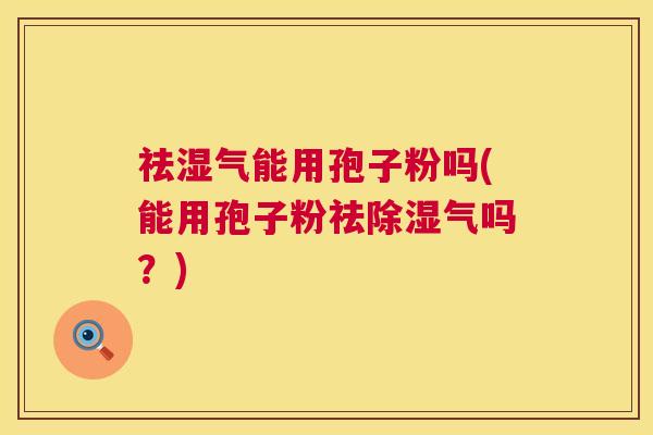 祛湿气能用孢子粉吗(能用孢子粉祛除湿气吗?) 第1张 祛湿气能用孢子粉吗(能用孢子粉祛除湿气吗?) 第1张