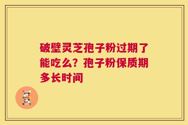 破壁灵芝孢子粉过期了能吃么?孢子粉保质期多长时间 第1张 破壁灵芝孢子粉过期了能吃么?孢子粉保质期多长时间 第1张