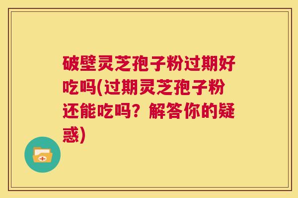 破壁灵芝孢子粉过期好吃吗(过期灵芝孢子粉还能吃吗?解答你的疑惑) 第1张 破壁灵芝孢子粉过期好吃吗(过期灵芝孢子粉还能吃吗?解答你的疑惑) 第1张
