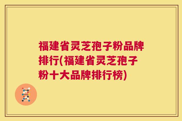 福建省灵芝孢子粉品牌排行(福建省灵芝孢子粉十大品牌排行榜) 第1张 福建省灵芝孢子粉品牌排行(福建省灵芝孢子粉十大品牌排行榜) 第1张