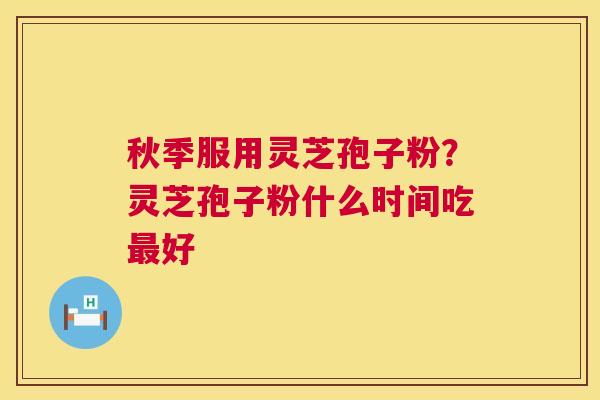 秋季服用灵芝孢子粉?灵芝孢子粉什么时间吃最好 第1张 秋季服用灵芝孢子粉?灵芝孢子粉什么时间吃最好 第1张
