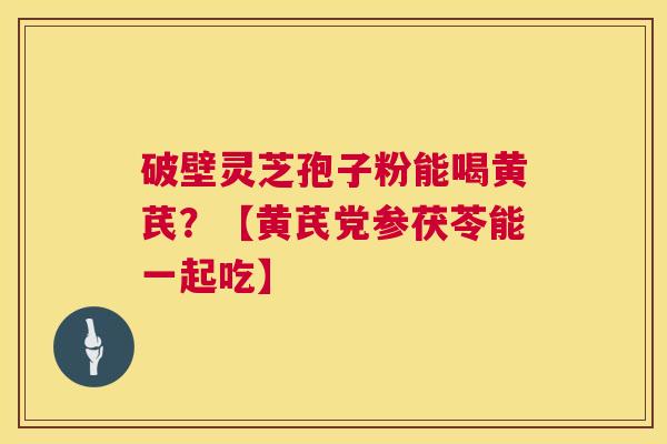 破壁灵芝孢子粉能喝黄芪?【黄芪党参茯苓能一起吃】 第1张 破壁灵芝孢子粉能喝黄芪?【黄芪党参茯苓能一起吃】 第1张