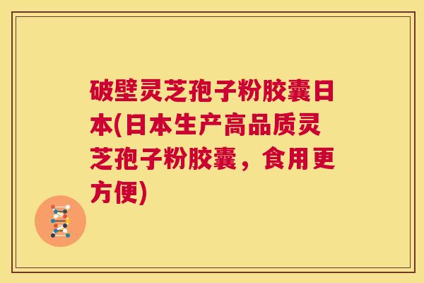破壁灵芝孢子粉胶囊日本(日本生产高品质灵芝孢子粉胶囊,食用更方便) 第1张 破壁灵芝孢子粉胶囊日本(日本生产高品质灵芝孢子粉胶囊,食用更方便) 第1张