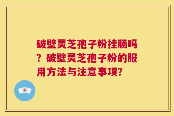 破壁灵芝孢子粉挂肠吗？破壁灵芝孢子粉的服用方法与注意事项？  第1张