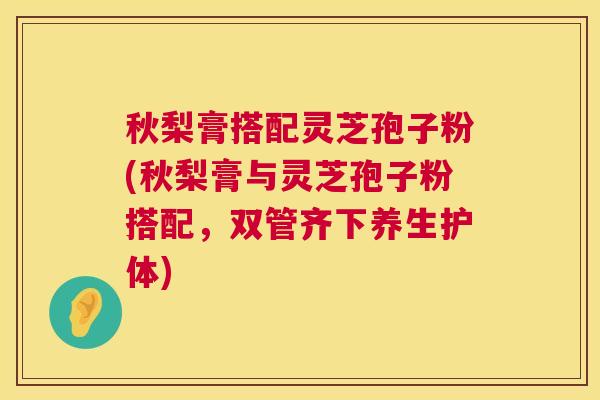秋梨膏搭配灵芝孢子粉(秋梨膏与灵芝孢子粉搭配,双管齐下养生护体) 第1张 秋梨膏搭配灵芝孢子粉(秋梨膏与灵芝孢子粉搭配,双管齐下养生护体) 第1张