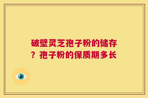 破壁灵芝孢子粉的储存?孢子粉的保质期多长 第1张 破壁灵芝孢子粉的储存?孢子粉的保质期多长 第1张