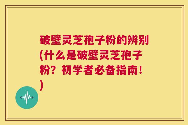 破壁灵芝孢子粉的辨别(什么是破壁灵芝孢子粉?初学者必备指南!) 第1张 破壁灵芝孢子粉的辨别(什么是破壁灵芝孢子粉?初学者必备指南!) 第1张