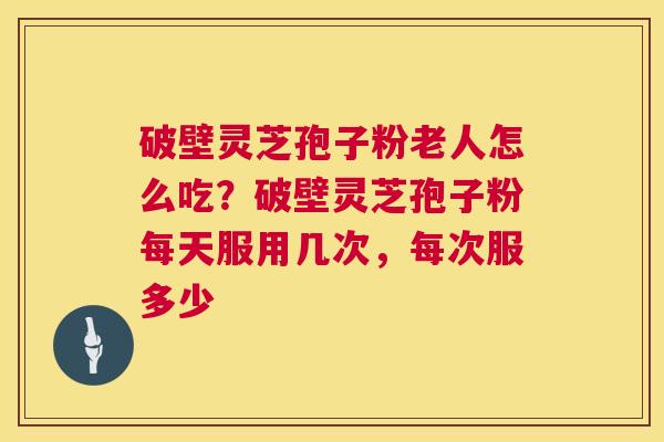 破壁灵芝孢子粉老人怎么吃?破壁灵芝孢子粉每天服用几次,每次服多少 第1张 破壁灵芝孢子粉老人怎么吃?破壁灵芝孢子粉每天服用几次,每次服多少 第1张