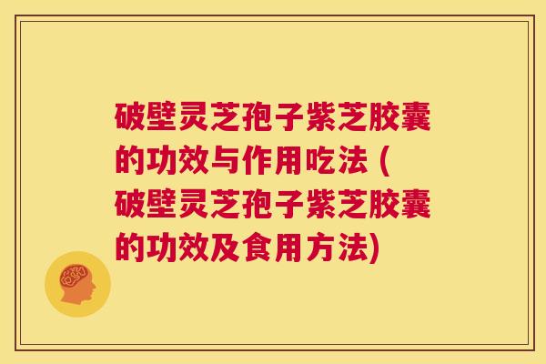 破壁灵芝孢子紫芝胶囊的功效与作用吃法 (破壁灵芝孢子紫芝胶囊的功效及食用方法)  第1张