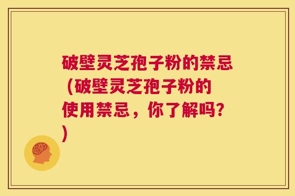 破壁灵芝孢子粉的禁忌 (破壁灵芝孢子粉的使用禁忌,你了解吗?) 第1张 破壁灵芝孢子粉的禁忌 (破壁灵芝孢子粉的使用禁忌,你了解吗?) 第1张