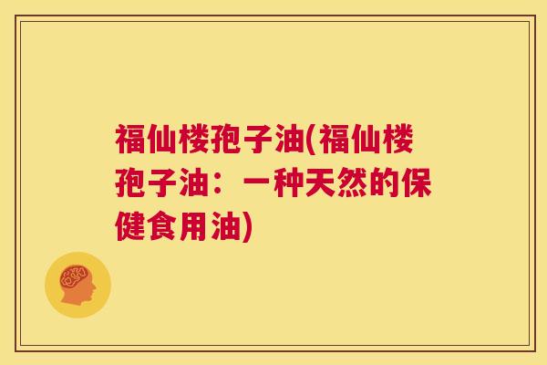 福仙楼孢子油(福仙楼孢子油：一种天然的保健食用油)  第1张