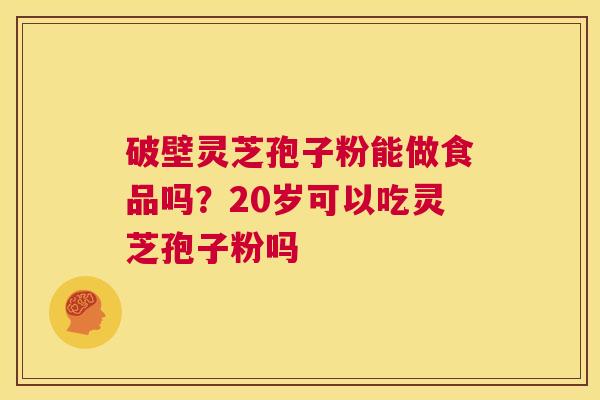 破壁灵芝孢子粉能做食品吗?20岁可以吃灵芝孢子粉吗 第1张 破壁灵芝孢子粉能做食品吗?20岁可以吃灵芝孢子粉吗 第1张
