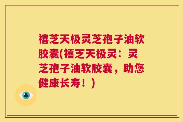 禧芝天极灵芝孢子油软胶囊(禧芝天极灵:灵芝孢子油软胶囊,助您健康长寿!) 第1张 禧芝天极灵芝孢子油软胶囊(禧芝天极灵:灵芝孢子油软胶囊,助您健康长寿!) 第1张