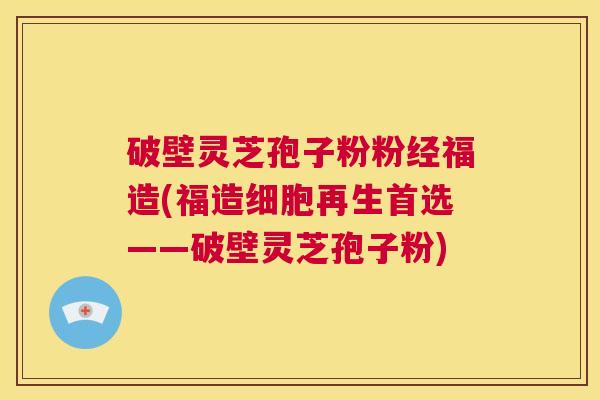 破壁灵芝孢子粉粉经福造(福造细胞再生首选——破壁灵芝孢子粉) 第1张 破壁灵芝孢子粉粉经福造(福造细胞再生首选——破壁灵芝孢子粉) 第1张
