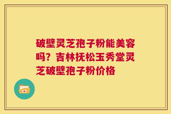 破壁灵芝孢子粉能美容吗?吉林抚松玉秀堂灵芝破壁孢子粉价格 第1张 破壁灵芝孢子粉能美容吗?吉林抚松玉秀堂灵芝破壁孢子粉价格 第1张