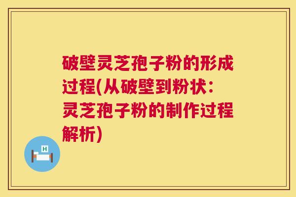 破壁灵芝孢子粉的形成过程(从破壁到粉状:灵芝孢子粉的制作过程解析) 第1张 破壁灵芝孢子粉的形成过程(从破壁到粉状:灵芝孢子粉的制作过程解析) 第1张
