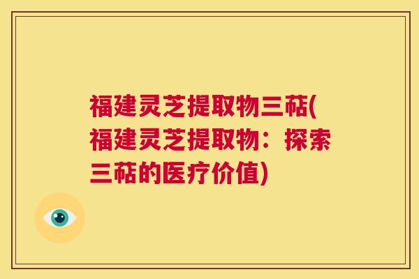 福建灵芝提取物三萜(福建灵芝提取物:探索三萜的医疗价值) 第1张 福建灵芝提取物三萜(福建灵芝提取物:探索三萜的医疗价值) 第1张