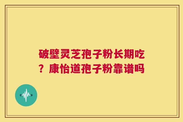 破壁灵芝孢子粉长期吃?康怡道孢子粉靠谱吗 第1张 破壁灵芝孢子粉长期吃?康怡道孢子粉靠谱吗 第1张