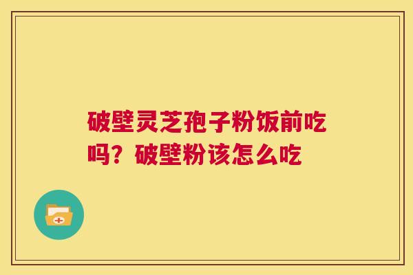 破壁灵芝孢子粉饭前吃吗?破壁粉该怎么吃 第1张 破壁灵芝孢子粉饭前吃吗?破壁粉该怎么吃 第1张