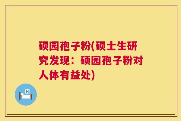 硕园孢子粉(硕士生研究发现:硕园孢子粉对人体有益处) 第1张 硕园孢子粉(硕士生研究发现:硕园孢子粉对人体有益处) 第1张