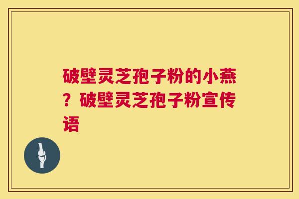 破壁灵芝孢子粉的小燕?破壁灵芝孢子粉宣传语 第1张 破壁灵芝孢子粉的小燕?破壁灵芝孢子粉宣传语 第1张