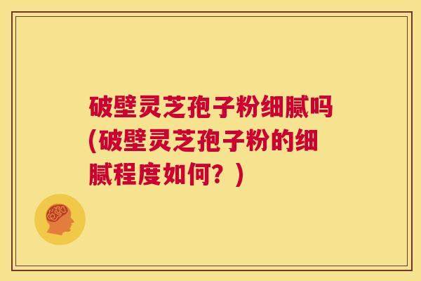 破壁灵芝孢子粉细腻吗(破壁灵芝孢子粉的细腻程度如何?) 第1张 破壁灵芝孢子粉细腻吗(破壁灵芝孢子粉的细腻程度如何?) 第1张