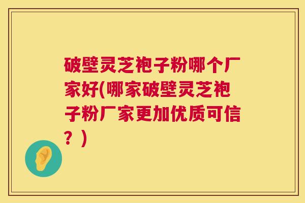 破壁灵芝袍子粉哪个厂家好(哪家破壁灵芝袍子粉厂家更加优质可信？)  第1张