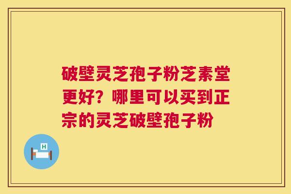 破壁灵芝孢子粉芝素堂更好?哪里可以买到正宗的灵芝破壁孢子粉 第1张 破壁灵芝孢子粉芝素堂更好?哪里可以买到正宗的灵芝破壁孢子粉 第1张