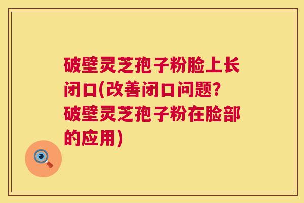 破壁灵芝孢子粉脸上长闭口(改善闭口问题？破壁灵芝孢子粉在脸部的应用)  第1张