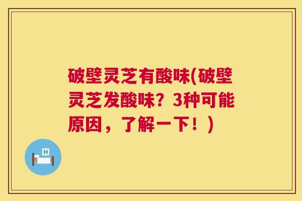 破壁灵芝有酸味(破壁灵芝发酸味?3种可能原因,了解一下!) 第1张 破壁灵芝有酸味(破壁灵芝发酸味?3种可能原因,了解一下!) 第1张